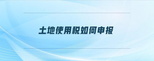 土地使用稅如何申報 土地使用稅如何申報