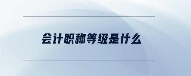 會計職稱等級是什么 會計職稱等級是什么