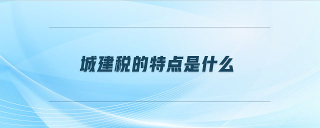 城建稅的特點是什么 城建稅的特點是什么