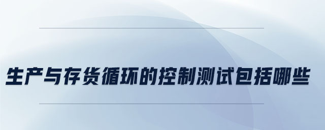 生產(chǎn)與存貨循環(huán)的控制測試包括哪些 生產(chǎn)與存貨循環(huán)的控制測試包括哪些