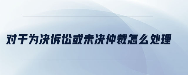 對于為決訴訟或未決仲裁怎么處理