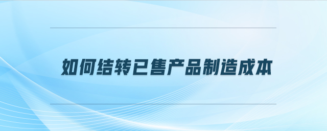 如何結(jié)轉(zhuǎn)已售產(chǎn)品制造成本 如何結(jié)轉(zhuǎn)已售產(chǎn)品制造成本