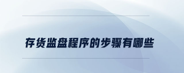 存貨監(jiān)盤程序的步驟有哪些 存貨監(jiān)盤程序的步驟有哪些