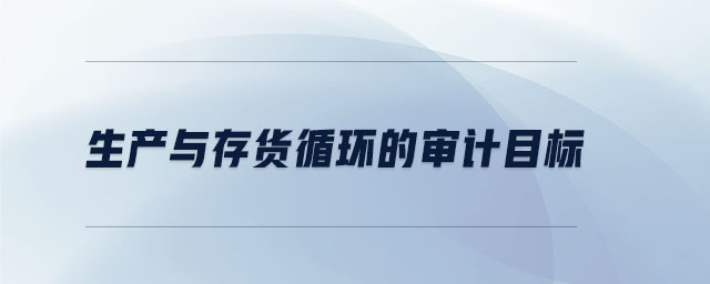 生產(chǎn)與存貨循環(huán)的審計(jì)目標(biāo) 生產(chǎn)與存貨循環(huán)的審計(jì)目標(biāo)