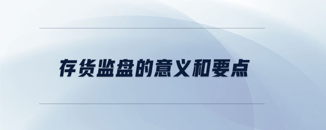 存貨監(jiān)盤(pán)的意義和要點(diǎn) 存貨監(jiān)盤(pán)的意義和要點(diǎn)