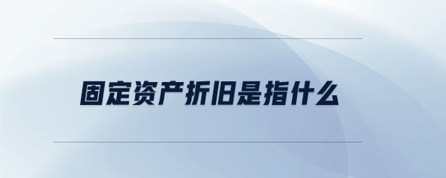 固定資產(chǎn)折舊是指什么 固定資產(chǎn)折舊是指什么