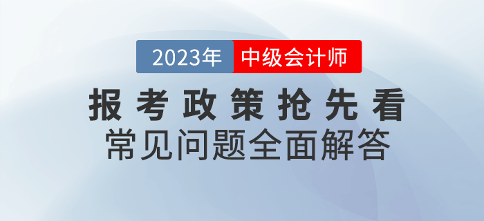 2023年中級(jí)會(huì)計(jì)報(bào)考政策搶先看，常見問題全面解答！