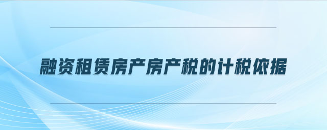 融資租賃房產(chǎn)房產(chǎn)稅的計稅依據(jù) 融資租賃房產(chǎn)房產(chǎn)稅的計稅依據(jù)