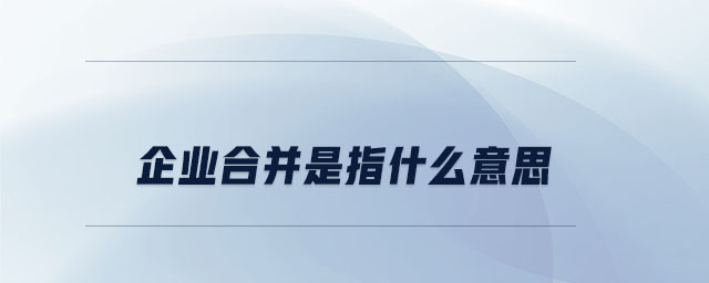 企業(yè)合并是指什么意思 企業(yè)合并是指什么意思