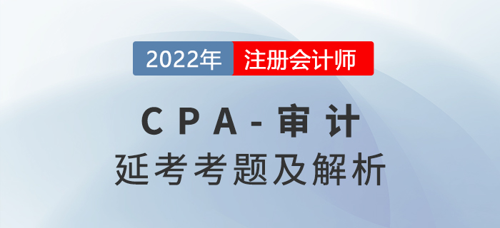 2022年注會延考地區(qū)《審計》考題及參考答案(考生回憶版) 2022年注會延考地區(qū)《審計》考題及參考答案(考生回憶版)