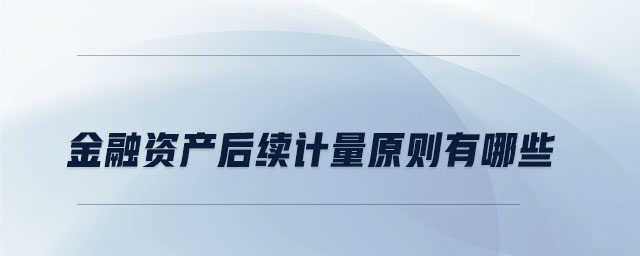 金融資產(chǎn)后續(xù)計量原則有哪些