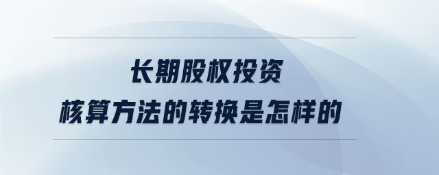 長期股權投資核算方法的轉換是怎樣的 長期股權投資核算方法的轉換是怎樣的