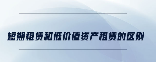 短期租賃和低價(jià)值資產(chǎn)租賃的區(qū)別 短期租賃和低價(jià)值資產(chǎn)租賃的區(qū)別