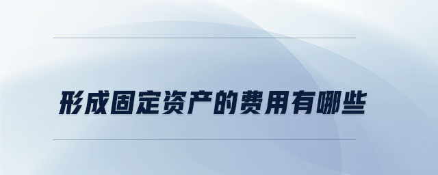 形成固定資產(chǎn)的費(fèi)用有哪些