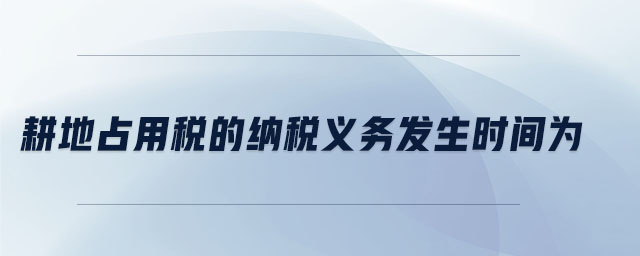 耕地占用稅的納稅義務發(fā)生時間為 耕地占用稅的納稅義務發(fā)生時間為