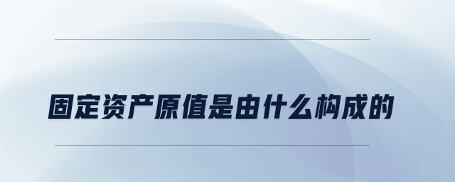 固定資產(chǎn)原值是由什么構(gòu)成的