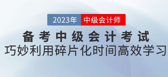 備考2023年中級會計考試，巧妙利用碎片化時間高效學(xué)習(xí)！