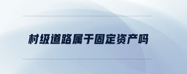 村級(jí)道路屬于固定資產(chǎn)嗎 村級(jí)道路屬于固定資產(chǎn)嗎