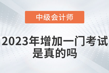中級會計2023年增加一門考試嗎？是真的嗎？