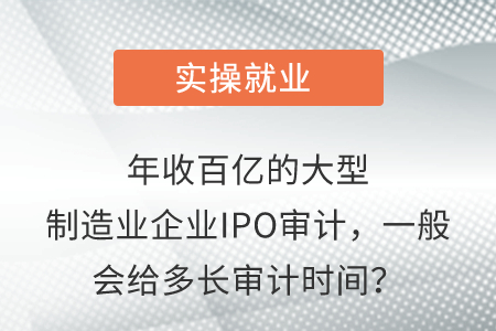 年收百億的大型制造業(yè)企業(yè)IPO審計，一般會給多長審計時間？