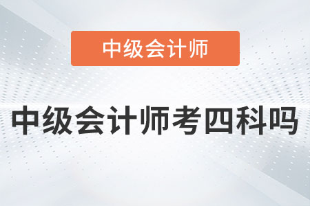 2023年中級會計師考四科嗎？是真的嗎？