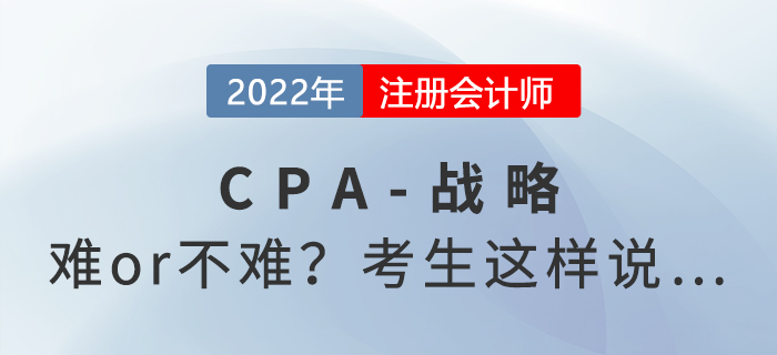 2022年注會(huì)延考《戰(zhàn)略》難度起爭(zhēng)議，來(lái)看考生反饋！