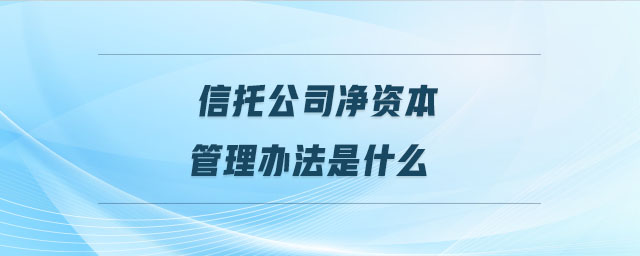 信托公司凈資本管理辦法是什么 信托公司凈資本管理辦法是什么