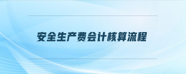 安全生產(chǎn)費會計核算流程 安全生產(chǎn)費會計核算流程