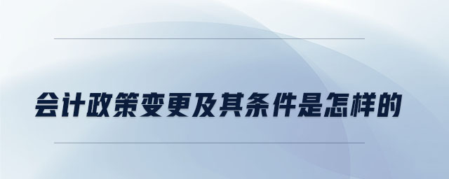 會計政策變更及其條件是怎樣的 會計政策變更及其條件是怎樣的