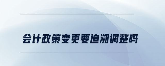 會計政策變更要追溯調(diào)整嗎 會計政策變更要追溯調(diào)整嗎