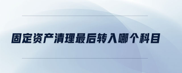 固定資產(chǎn)清理最后轉入哪個科目 固定資產(chǎn)清理最后轉入哪個科目
