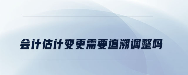 會計估計變更需要追溯調(diào)整嗎 會計估計變更需要追溯調(diào)整嗎