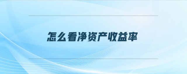 怎么看凈資產(chǎn)收益率 怎么看凈資產(chǎn)收益率