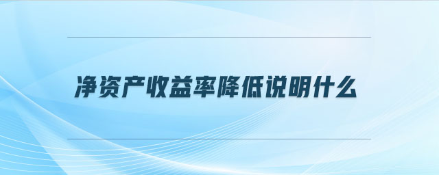 凈資產(chǎn)收益率降低說明什么