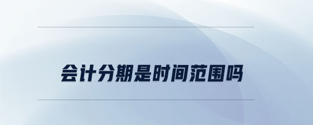 會計分期是時間范圍嗎 會計分期是時間范圍嗎