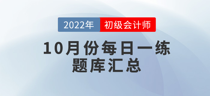 2022年初級(jí)會(huì)計(jì)考試10月份每日一練題庫(kù)匯總 2022年初級(jí)會(huì)計(jì)考試10月份每日一練題庫(kù)匯總