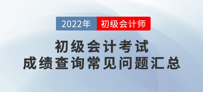 2022年初級會計(jì)考試成績查詢常見問題匯總，考生必看！