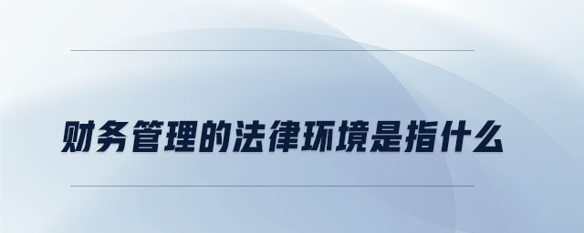 財(cái)務(wù)管理的法律環(huán)境是指什么 財(cái)務(wù)管理的法律環(huán)境是指什么