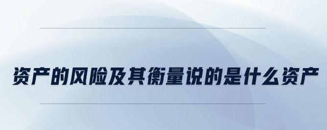資產(chǎn)的風(fēng)險(xiǎn)及其衡量說的是什么資產(chǎn) 資產(chǎn)的風(fēng)險(xiǎn)及其衡量說的是什么資產(chǎn)