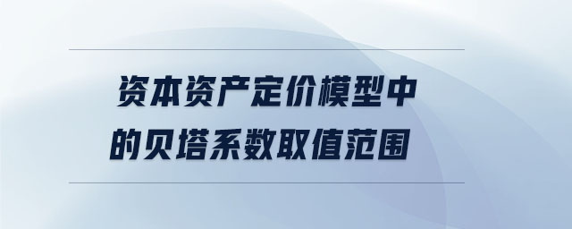 資本資產(chǎn)定價(jià)模型中的貝塔系數(shù)取值范圍