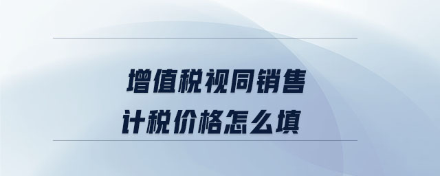 增值稅視同銷售計(jì)稅價(jià)格怎么填 增值稅視同銷售計(jì)稅價(jià)格怎么填
