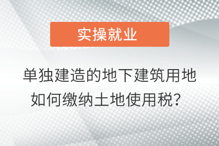 單獨(dú)建造的地下建筑用地如何繳納土地使用稅？