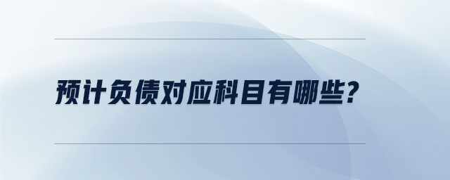 預(yù)計(jì)負(fù)債對應(yīng)科目有哪些? 預(yù)計(jì)負(fù)債對應(yīng)科目有哪些?