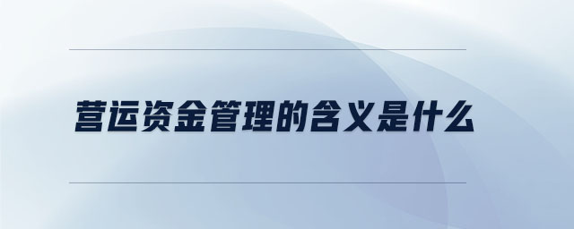 營(yíng)運(yùn)資金管理的含義是什么 營(yíng)運(yùn)資金管理的含義是什么