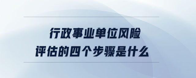 行政事業(yè)單位風(fēng)險評估的四個步驟是什么