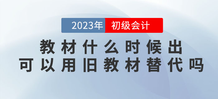 2023年初級會計考試教材什么時候出？可以用舊教材替代嗎？