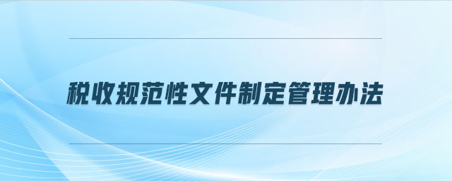 稅收規(guī)范性文件制定管理辦法 稅收規(guī)范性文件制定管理辦法