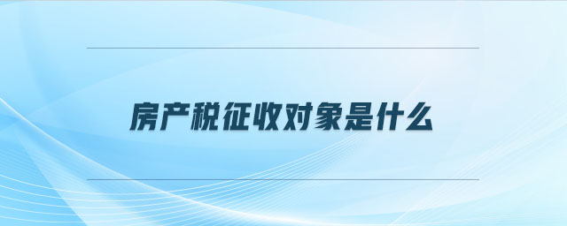 房產(chǎn)稅征收對象是什么 房產(chǎn)稅征收對象是什么