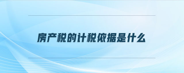 房產(chǎn)稅的計(jì)稅依據(jù)是什么 房產(chǎn)稅的計(jì)稅依據(jù)是什么