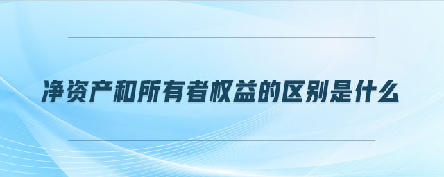 凈資產(chǎn)和所有者權(quán)益的區(qū)別是什么